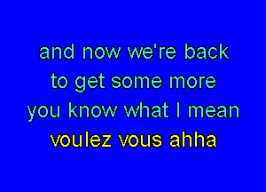 and now we're back
to get some more

you know what I mean
voulez vous ahha