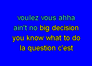 voulez vous ahha
ain't no big decision

you know what to do
Ia question c'est