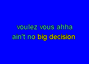 voulez vous ahha

ain't no big decision