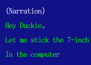 (Narration)

Hey Duckie,
Let me stick the 7-inch

In the computer
