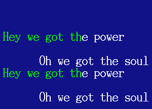 Hey we got the power

Oh we got the soul
Hey we got the power

Oh we got the soul