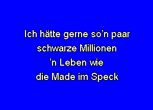 lch hatte gerne sdn paar
schwarze Millionen

'n Leben wie
die Made im Speck