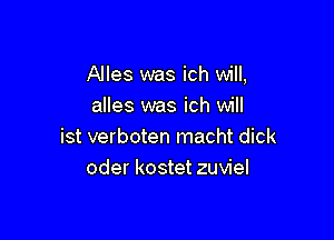 Alles was ich will,
alles was ich will

ist verboten macht dick
oder kostet zuviel