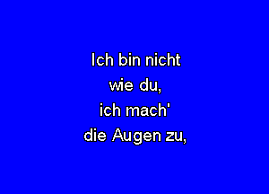 lch bin nicht
wie du,

ich mach'
die Augen zu,