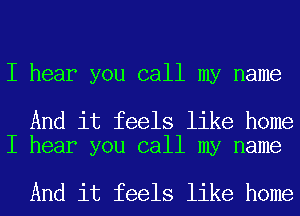 I hear you call my name

And it feels like home
I hear you call my name

And it feels like home