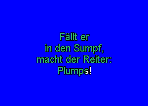 Fallt er
in den Sumpf,

macht der Reiterz
Plumps!
