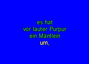 es hat
vor Iauter Purpur

ein M'a'mtlein
um,