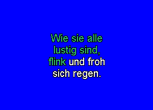 Wie sie alle
Iustig sind,

flink und froh
sich regen.