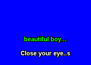 beautiful boy...

Close your eye..s