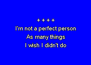 I'm not a perfect person

As manythings
I wish I didn't do