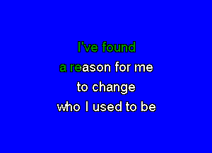 I've found
a reason for me

to change
who I used to be