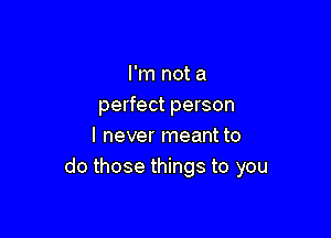 I'm not a
perfect person

I never meant to
do those things to you