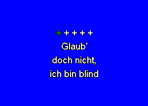 Glaub'

dochI cht
ich bin blind