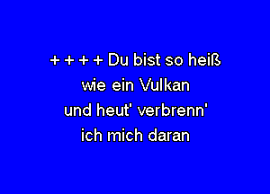 -i- 4- 4 .1. Du bist so hem
wie ein Vulkan

und heut' verbrenn'
ich mich daran