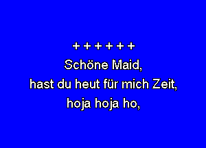 Sch6ne Maid,

hast du heut fUr mich Zeit,
hoja hoja ho,