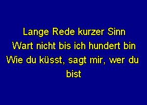 Lange Rede kurzer Sinn
Wart nicht bis ich hundert bin

Wie du kUsst, sagt mir, wer du
bist