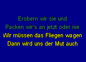 Wir mijssen das Fliegen wagen
Dann wird uns der Mut auch