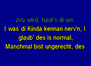 I was di Kinda kennan nerv'n, I

glaub' des is normal,
Manchmal bist ungerecht, des