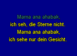 ich seh, die Sterne nicht.

Mama ana ahabak,
ich sehe nur dein Gesicht.