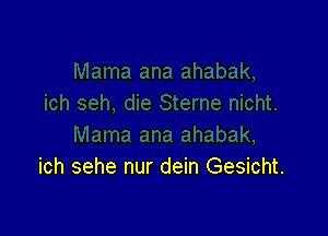 ich sehe nur dein Gesicht.