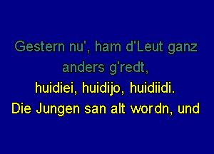 huidiei, huidijo. huidiidi.
Die Jungen san alt wordn, und