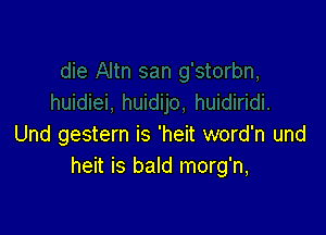Und gestern is 'heit word'n und
heit is bald morg'n,