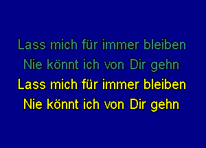 Lass mich fUr immer bleiben
Nie k6nnt ich von Dir gehn