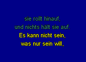 Es kann nicht sein,
was nur sein will,