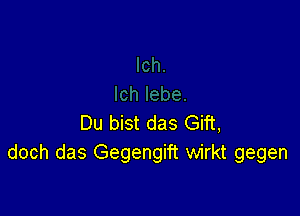 Du bist das Gift,
doch das Gegengift wirkt gegen