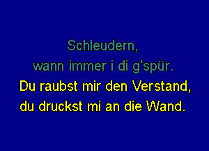 Du raubst mir den Verstand,
du druckst mi an die Wand.