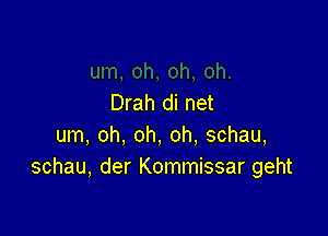 Drah di net

um, oh, oh, oh. schau,
schau, der Kommissar geht