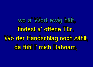 findest a' offene TUr.

W0 der Handschlag noch zahlt,
da fUhI i' mich Dahoam,