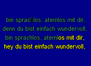 bin sprachlos, atemlos mit dir,
hey du bist einfach wundervoll,