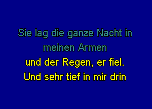 und der Regen. er fiel.
Und sehr tief in mir drin