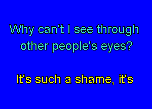 Why can't I see through
other people's eyes?

It's such a shame. it's