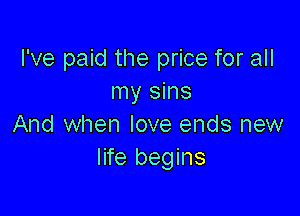 I've paid the price for all
my sins

And when love ends new
life begins