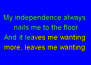 My independence always
nails me to the floor

And it leaves me wanting
more. leaves me wanting