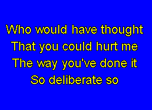 Who would have thought
That you could hurt me

The way you've done it
So deliberate so