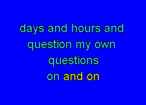 days and hours and
question my own

questions
on and on