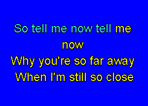 So tell me now tell me
now

Why you're so far away
When I'm still so close