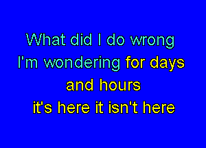 What did I do wrong
I'm wondering for days

and hours
it's here it isn't here