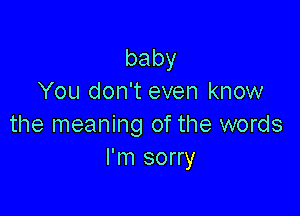 baby
You don't even know

the meaning of the words
I'm sorry