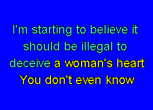 I'm starting to believe it
should be illegal to

deceive a woman's heart
You don't even know