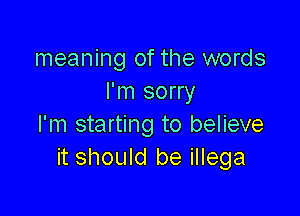 meaning of the words
I'm sorry

I'm starting to believe
it should be illega