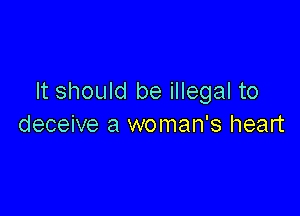 It should be illegal to

deceive a woman's heart