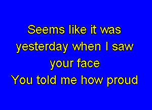 Seems like it was
yesterday when I saw

yourface
You told me how proud