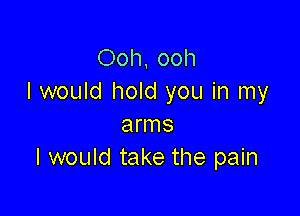 Ooh. ooh
I would hold you in my

anns
I would take the pain