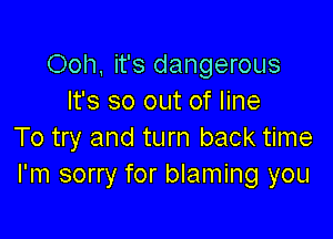Ooh, it's dangerous
It's so out of line

To try and turn back time
I'm sorry for blaming you