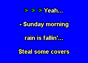 t) ?DYeah...

- Sunday morning

rain is fallin'...

Steal some covers