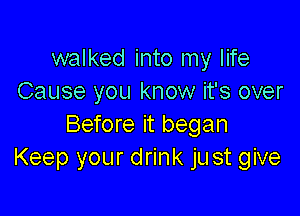 walked into my life
Cause you know it's over

Before it began
Keep your drink just give